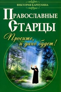 Книга Православные старцы. Просите, и дано будет !