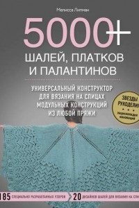 Книга 5000+ шалей, платков и палантинов. Универсальный конструктор для вязания на спицах модульных конструкций из любой пряжи