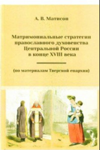 Книга Матримониальные стратегии православного духовенства Центральной России в конце 18 века