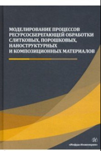 Книга Моделирование процессов ресурсосберегающей обработки слитковых, порошковых, наноструктурных материал