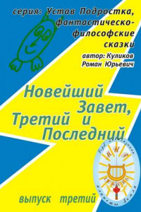 Книга Новейший Завет, Третий и Последний. Серия: Устав Подростка, фантастическо-философские сказки. Выпуск третий