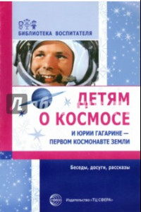 Книга Детям о космосе и Юрии Гагарине - первом космонавте Земли: Беседы, досуги, рассказы