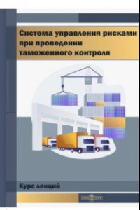 Книга Система управления рисками при проведении таможенного контроля. Курс лекций