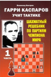 Книга Гарри Каспаров учит тактике. Шахматный решебник по партиям чемпиона мира. Часть 1