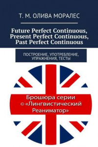 Книга Future Perfect Continuous, Present Perfect Continuous, Past Perfect Continuous. Построение, употребление, упражнения, тесты