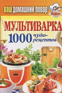 Книга Мультиварка.1000 чудо-рецептов