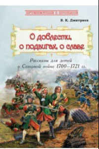 Книга О доблести, о подвигах, о славе. Рассказы для детей о Северной войне 1700-1721 гг.