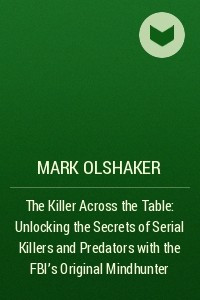 Книга The Killer Across the Table: Unlocking the Secrets of Serial Killers and Predators with the FBI’s Original Mindhunter