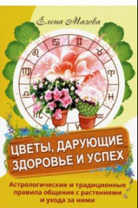 Книга Цветы, дарующие здоровье и успех. Астрологические и традиционные правила общения с растениями