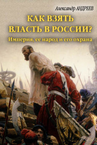Книга Как взять власть в России? Империя, ее народ и его охрана