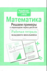 Книга Математика. Рабочая тетрадь младшего школьника. Решаем примеры с переходом через десяток