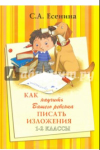 Книга Как научить Вашего ребенка писать изложения. 1-2 классы. Практикум для учащихся 7-8 лет