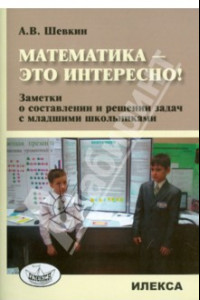 Книга Математика - это интересно! Заметки о составлении и решении задач с младшими школьниками