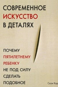 Книга Современное искусство в деталях. Почему пятилетнему ребенку не под силу сделать подобное