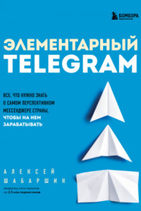 Книга Элементарный TELEGRAM. Все, что нужно знать о самом перспективном мессенджере страны, чтобы на нем зарабатывать