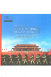 Книга Восстанавливая небо и землю. О революциях, Японо-китайской войне и образовании КНР