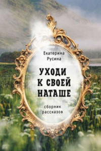 Книга Уходи к своей Наташе. Сборник рассказов