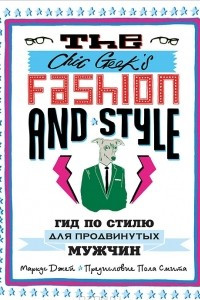 Книга The Chic Geek's Fashion & Style. Гид по стилю для продвинутых мужчин