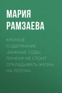 Книга Краткое содержание «Важные годы. Почему не стоит откладывать жизнь на потом»