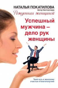 Книга Успешный мужчина - дело рук женщины. Твой путь к женскому счастью и благополучию