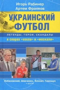 Книга Украинский футбол: легенды, герои, скандалы в спорах 