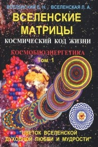 Книга Вселенские матрицы. Том 1. Космический код жизни. Космобиоэнергетика. Цветок вселенской духовной любви и мудрости