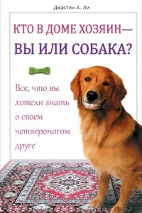 Книга Кто в доме хозяин - вы или собака? Все, что вы хотели знать о своем четвероногом друге