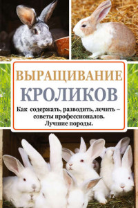 Книга Выращивание кроликов. Как содержать, разводить, лечить – советы профессионалов. Лучшие породы