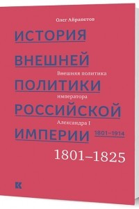 Книга История внешней политики Российской империи. 1801–1914: в 4 т. Т. 1. Внешняя политика императора Александра I. 1801–1825