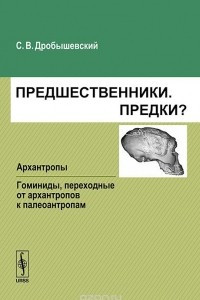 Книга Предшественники. Предки? Архантропы. Гоминиды, переходные от архантропов к палеоантропам