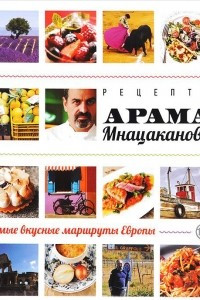 Книга Рецепты Арама Мнацаканова. Самые вкусные маршруты Европы
