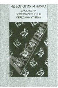 Книга Идеология и наука. Дискуссии советских ученых середины XX века