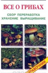 Книга Все о грибах: Сбор, переработка, хранение, выращивание