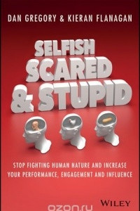Книга Selfish, Scared and Stupid: Stop Fighting Human Nature And Increase Your Performance, Engagement And Influence