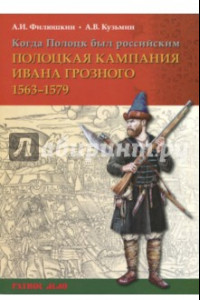 Книга Когда Полоцк был российским. Полоцкая кампания Ивана Грозного 1563-1579 гг.