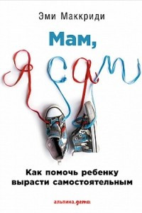 Книга Мам, я сам! Как помочь ребенку вырасти самостоятельным