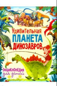 Книга Удивительная планета динозавров. Энциклопедия