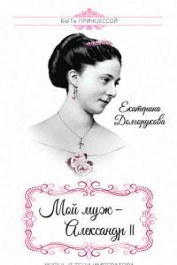 Книга Мой муж – Александр II. Жизнь в тени императора