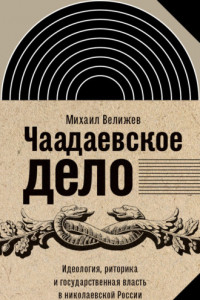 Книга Чаадаевское дело. Идеология, риторика и государственная власть в николаевской России