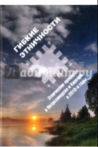 Книга Гибкие этничности. Этнические процессы в Петрозаводске и Карелии в 2010-е годы