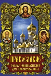 Православие: полная энциклопедия для новоначальных