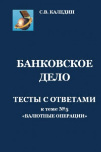 Книга Банковское дело. Тесты с ответами к теме №5 «Валютные операции»