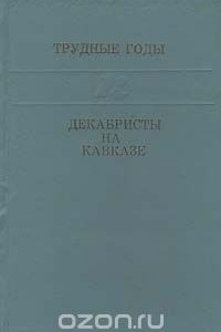 Книга Трудные годы. Декабристы на Кавказе