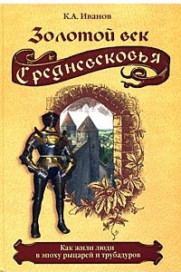 Книга Золотой век Средневековья. Как жили люди в эпоху рыцарей и трубадуров