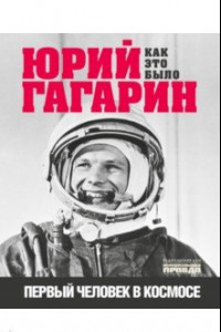Книга Юрий Гагарин. Первый человек в космосе. Как это было