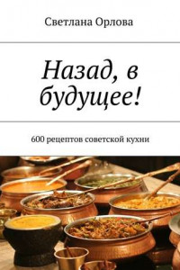 Книга Назад, в будущее! 600 рецептов советской кухни