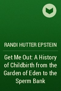 Книга Get Me Out: A History of Childbirth from the Garden of Eden to the Sperm Bank