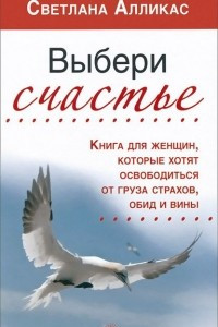 Книга Выбери счастье. Книга для женщин, которые хотят освободиться от груза страхов, обид и вины