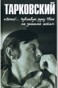 Книга Тарковский. «Боже!.. Чувствую руку Твою на затылке моём!..»