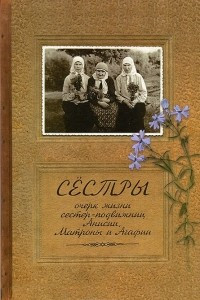 Книга Сестры. Очерк жизни сестер-подвижниц Анисии, Матроны и Агафии